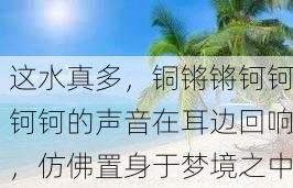 这水真多，铜锵锵钶钶钶钶的声音在耳边回响，仿佛置身于梦境之中