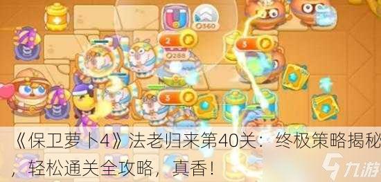 《保卫萝卜4》法老归来第40关：终极策略揭秘，轻松通关全攻略，真香！