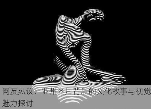 网友热议：亚州图片背后的文化故事与视觉魅力探讨