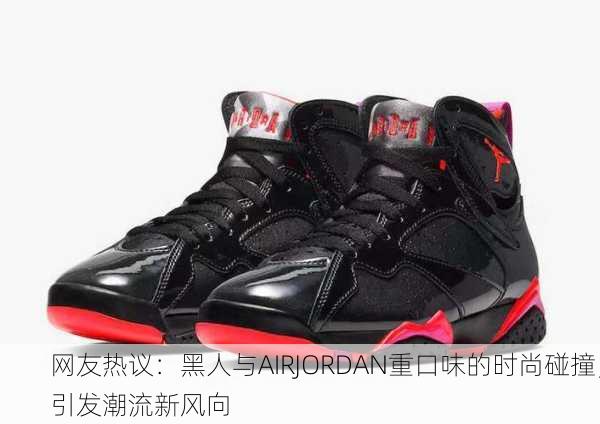 网友热议：黑人与AIRJORDAN重口味的时尚碰撞，引发潮流新风向