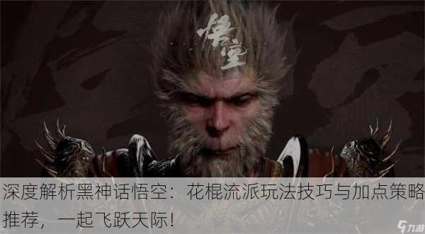 深度解析黑神话悟空：花棍流派玩法技巧与加点策略推荐，一起飞跃天际！