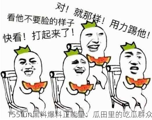 155fun黑料爆料正能量：瓜田里的吃瓜群众