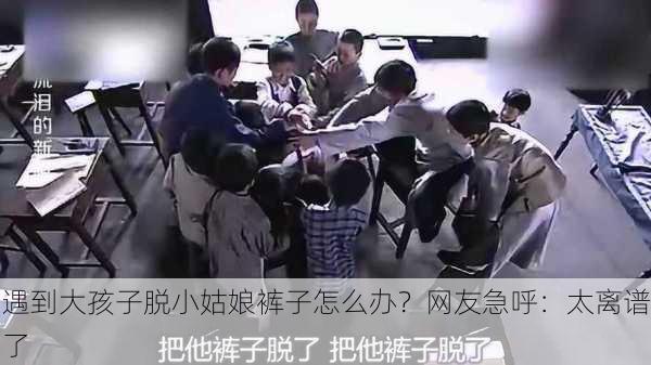 遇到大孩子脱小姑娘裤子怎么办？网友急呼：太离谱了