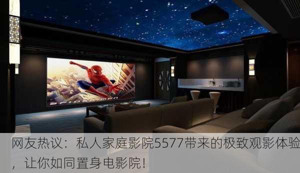 网友热议：私人家庭影院5577带来的极致观影体验，让你如同置身电影院！
