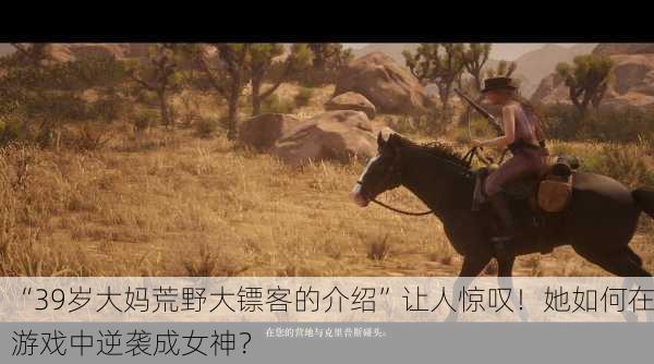 “39岁大妈荒野大镖客的介绍”让人惊叹！她如何在游戏中逆袭成女神？