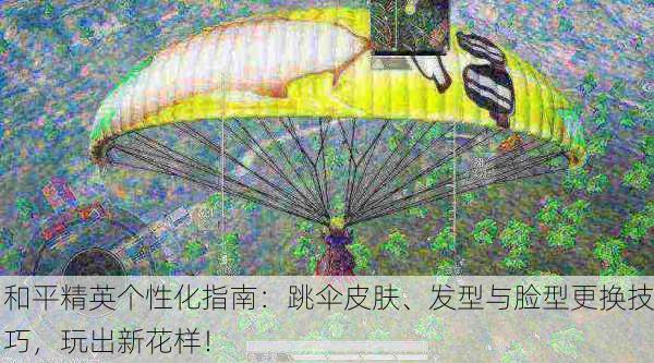 和平精英个性化指南：跳伞皮肤、发型与脸型更换技巧，玩出新花样！