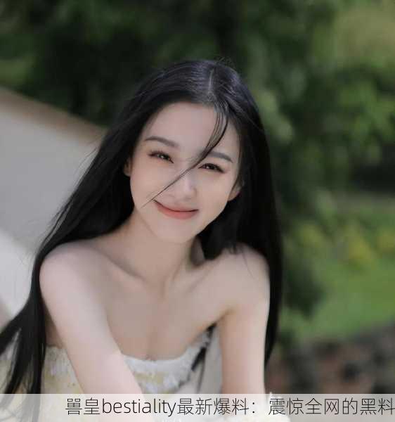 嘼皇bestiality最新爆料：震惊全网的黑料