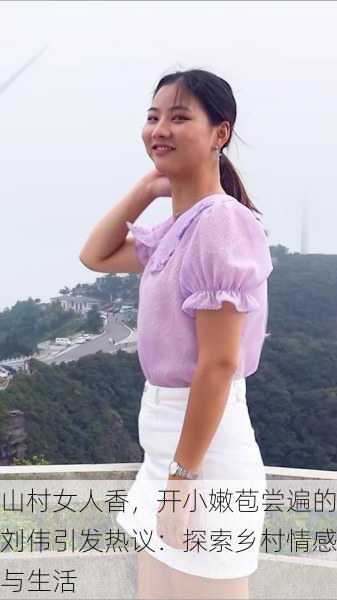 山村女人香，开小嫩苞尝遍的刘伟引发热议：探索乡村情感与生活