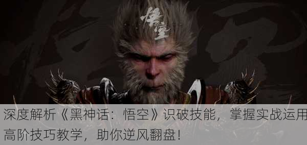 深度解析《黑神话：悟空》识破技能，掌握实战运用高阶技巧教学，助你逆风翻盘！