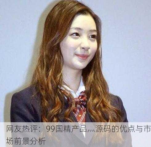 网友热评：99国精产品灬源码的优点与市场前景分析
