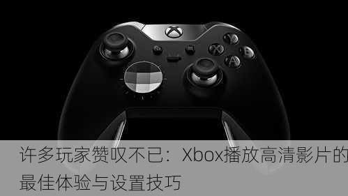 许多玩家赞叹不已：Xbox播放高清影片的最佳体验与设置技巧