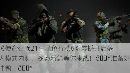 《使命召唤21：黑色行动6》震撼开启多人模式内测，战场新篇等你来战！🔥准备好冲鸭！🎮