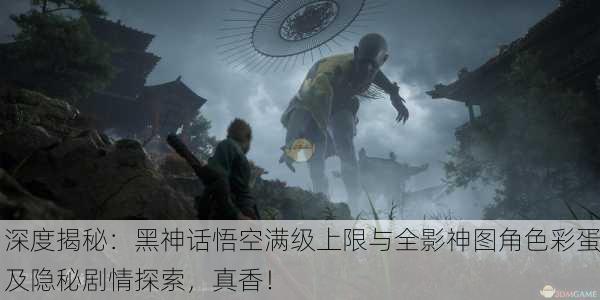深度揭秘：黑神话悟空满级上限与全影神图角色彩蛋及隐秘剧情探索，真香！