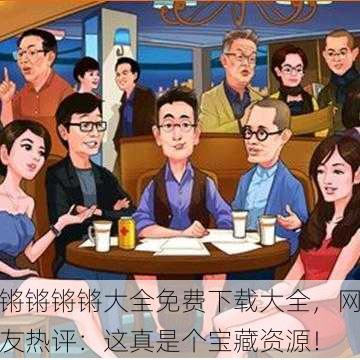 锵锵锵锵大全免费下载大全，网友热评：这真是个宝藏资源！