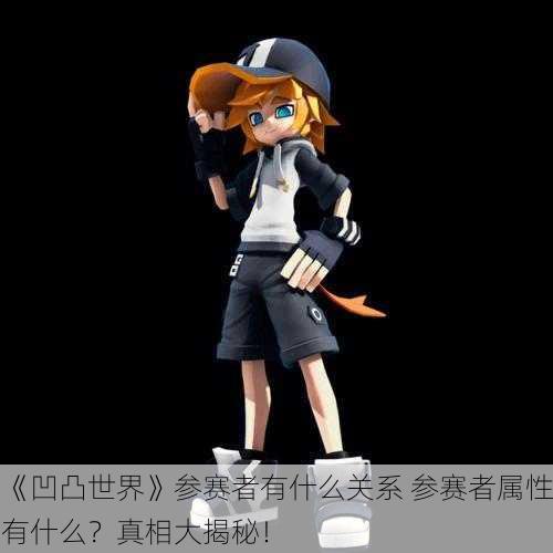 《凹凸世界》参赛者有什么关系 参赛者属性有什么？真相大揭秘！