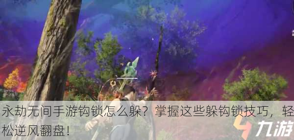 永劫无间手游钩锁怎么躲？掌握这些躲钩锁技巧，轻松逆风翻盘！