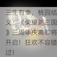 三生有幸，桃园结义，《荣耀新三国》三周年庆典即将开启！狂欢不容错过！