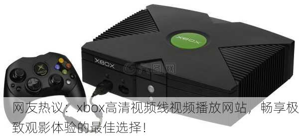 网友热议：xbox高清视频线视频播放网站，畅享极致观影体验的最佳选择！