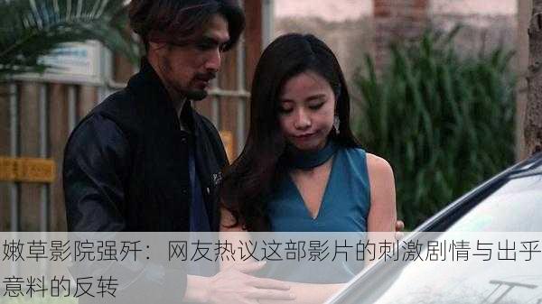 嫩草影院强歼：网友热议这部影片的刺激剧情与出乎意料的反转