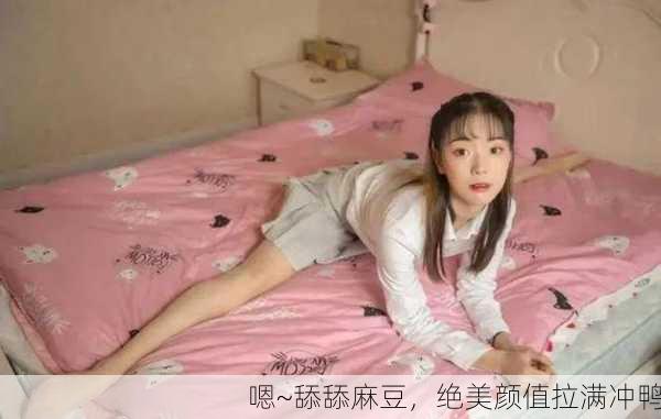嗯~舔舔麻豆，绝美颜值拉满冲鸭