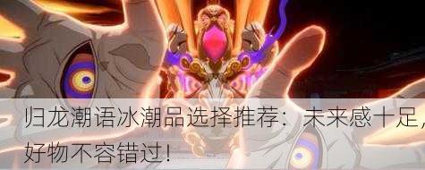归龙潮语冰潮品选择推荐：未来感十足，好物不容错过！