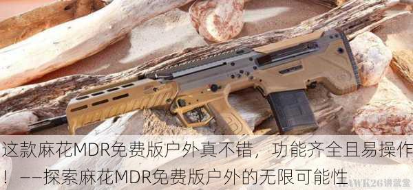 这款麻花MDR免费版户外真不错，功能齐全且易操作！——探索麻花MDR免费版户外的无限可能性