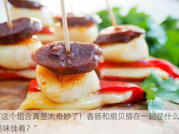 “这个组合真是太奇妙了！香肠和扇贝插在一起是什么美味佳肴？”