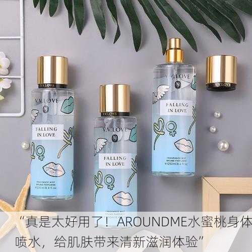 “真是太好用了！AROUNDME水蜜桃身体喷水，给肌肤带来清新滋润体验”
