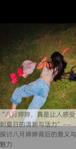 “八月婷婷，真是让人感受到夏日的清新与活力”——探讨八月婷婷背后的意义与魅力