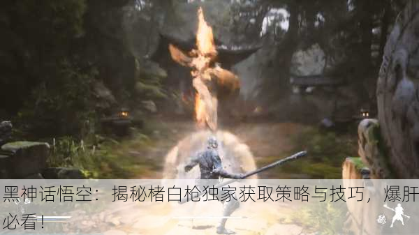 黑神话悟空：揭秘楮白枪独家获取策略与技巧，爆肝必看！