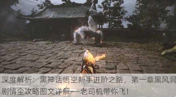 深度解析：黑神话悟空新手进阶之路，第一章黑风洞剧情全攻略图文详解——老司机带你飞！