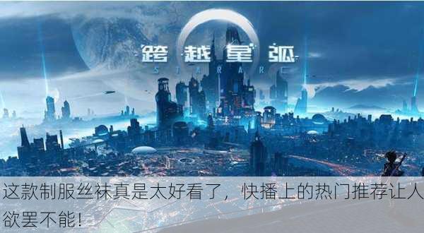 这款制服丝袜真是太好看了，快播上的热门推荐让人欲罢不能！