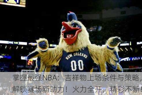 掌握最强NBA：吉祥物上场条件与策略，解锁赛场新助力！火力全开，精彩不断！