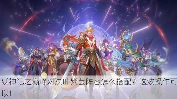 妖神记之巅峰对决叶紫芸阵容怎么搭配？这波操作可以！