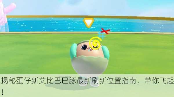 揭秘蛋仔新艾比巴巴豚最新刷新位置指南，带你飞起！