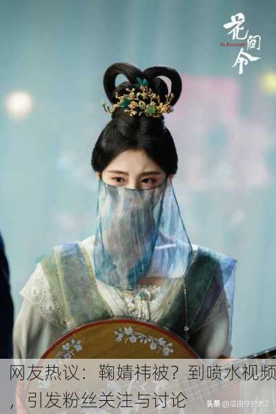 网友热议：鞠婧祎被？到喷水视频，引发粉丝关注与讨论