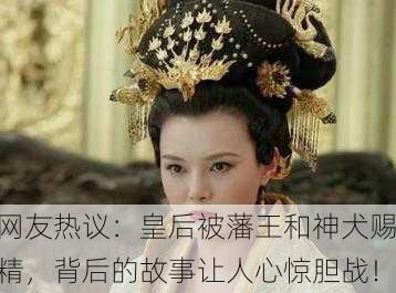 网友热议：皇后被藩王和神犬赐精，背后的故事让人心惊胆战！