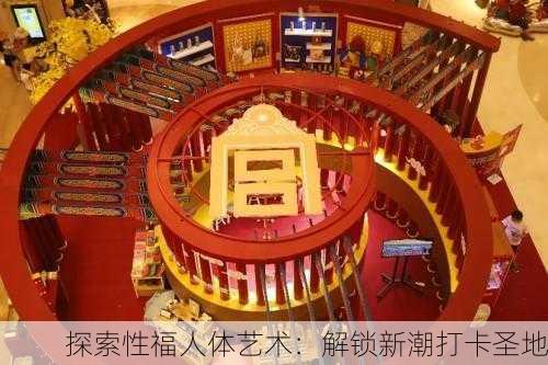 探索性福人体艺术：解锁新潮打卡圣地