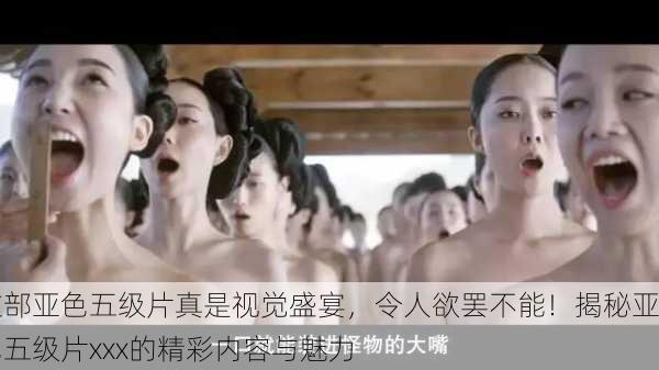 这部亚色五级片真是视觉盛宴，令人欲罢不能！揭秘亚色五级片xxx的精彩内容与魅力
