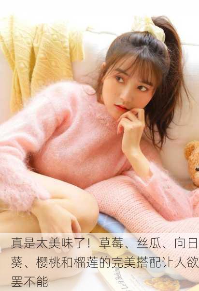 真是太美味了！草莓、丝瓜、向日葵、樱桃和榴莲的完美搭配让人欲罢不能