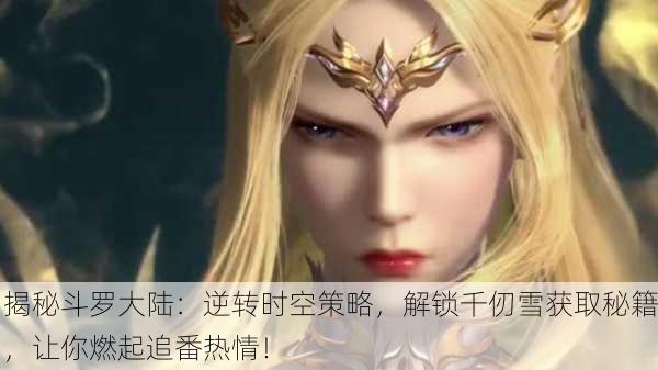 揭秘斗罗大陆：逆转时空策略，解锁千仞雪获取秘籍，让你燃起追番热情！