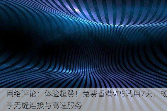 网络评论：体验超赞！免费香港VPS试用7天，畅享无缝连接与高速服务