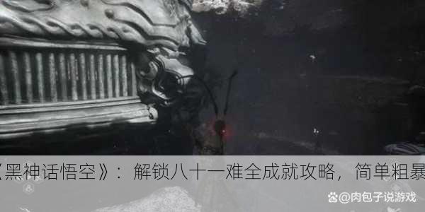 《黑神话悟空》：解锁八十一难全成就攻略，简单粗暴！