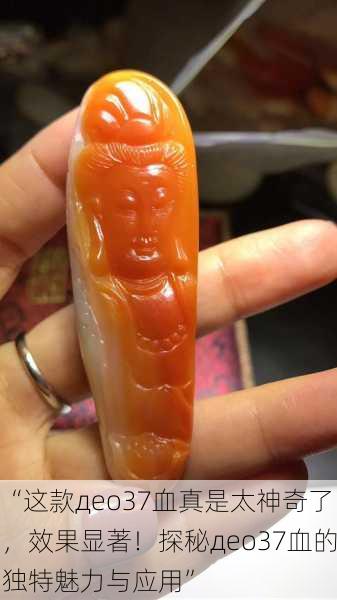 “这款део37血真是太神奇了，效果显著！探秘део37血的独特魅力与应用”