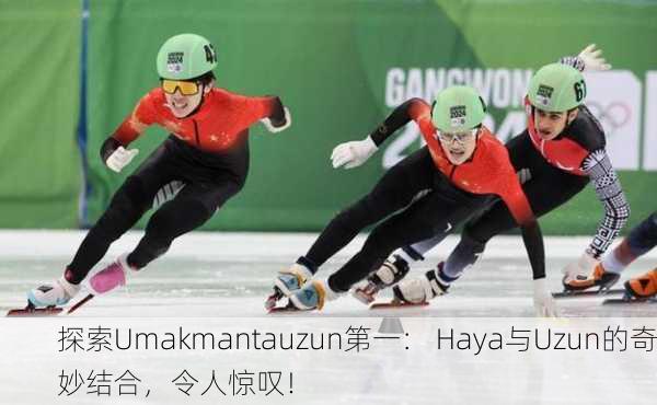 探索Umakmantauzun第一： Haya与Uzun的奇妙结合，令人惊叹！