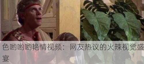 色哟哟哟艳情视频：网友热议的火辣视觉盛宴