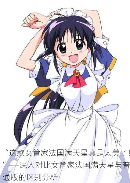 “这款女管家法国满天星真是太美了！”——深入对比女管家法国满天星与普通版的区别分析