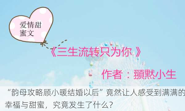 “韵母攻略顾小暖结婚以后”竟然让人感受到满满的幸福与甜蜜，究竟发生了什么？