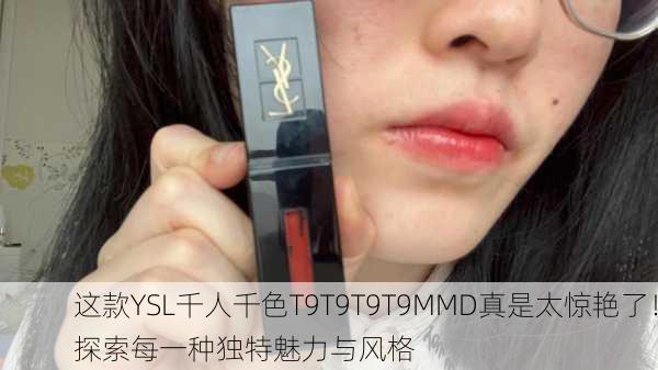 这款YSL千人千色T9T9T9T9MMD真是太惊艳了！探索每一种独特魅力与风格