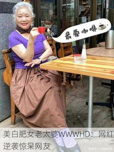 美白肥女老太婆WWWHD：网红逆袭惊呆网友